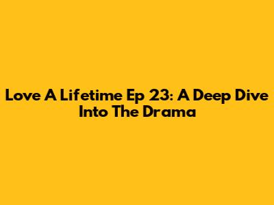 Love A Lifetime Ep 23: A Deep Dive Into The Drama