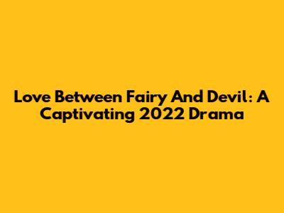 Love Between Fairy And Devil: A Captivating 2022 Drama
