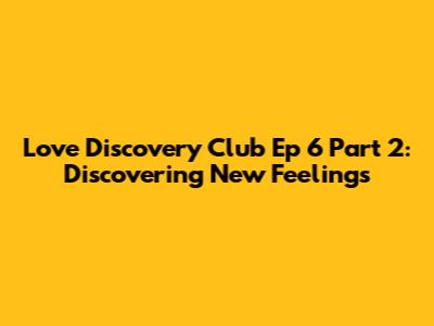 Love Discovery Club Ep 6 Part 2: Discovering New Feelings