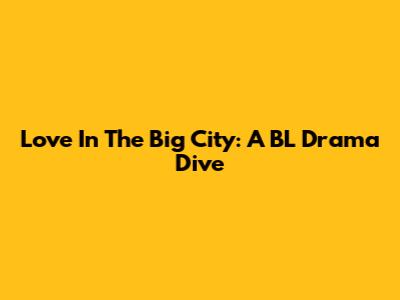 Love In The Big City: A BL Drama Dive
