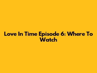 Love In Time Episode 6: Where To Watch