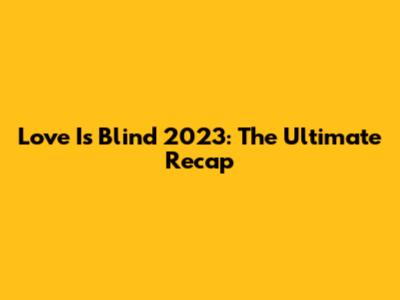Love Is Blind 2023: The Ultimate Recap