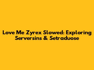 Love Me Zyrex Slowed: Exploring Serversins & Setraduose