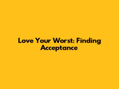 Love Your Worst: Finding Acceptance