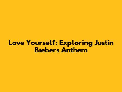 Love Yourself: Exploring Justin Bieber's Anthem