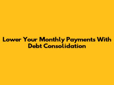 Lower Your Monthly Payments With Debt Consolidation