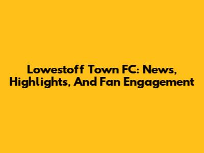 Lowestoff Town FC: News, Highlights, And Fan Engagement