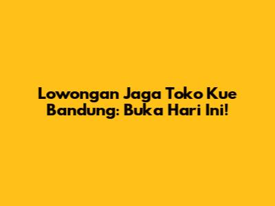 Lowongan Jaga Toko Kue Bandung: Buka Hari Ini!