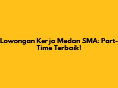 Lowongan Kerja Medan SMA: Part-Time Terbaik!