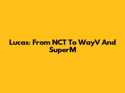 Lucas: From NCT To WayV And SuperM