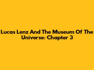 Lucas Lenz And The Museum Of The Universe: Chapter 3