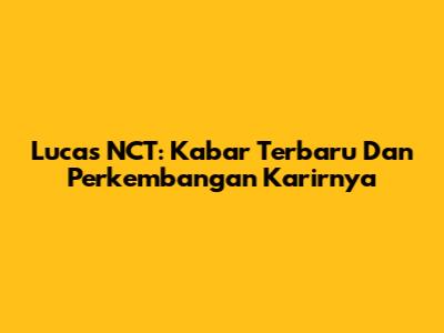 Lucas NCT: Kabar Terbaru Dan Perkembangan Karirnya
