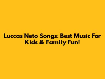 Luccas Neto Songs: Best Music For Kids & Family Fun!