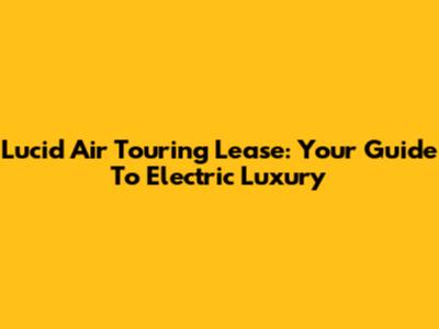 Lucid Air Touring Lease: Your Guide To Electric Luxury