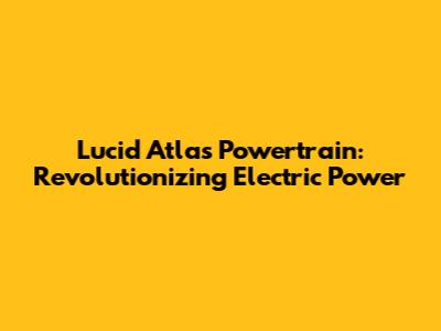 Lucid Atlas Powertrain: Revolutionizing Electric Power