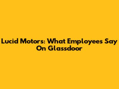 Lucid Motors: What Employees Say On Glassdoor