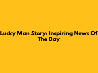 Lucky Man Story: Inspiring News Of The Day