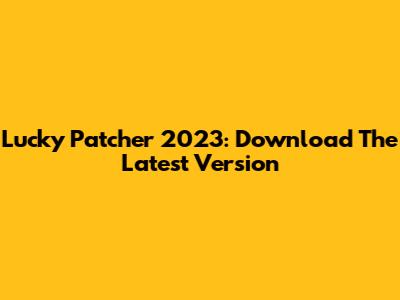 Lucky Patcher 2023: Download The Latest Version