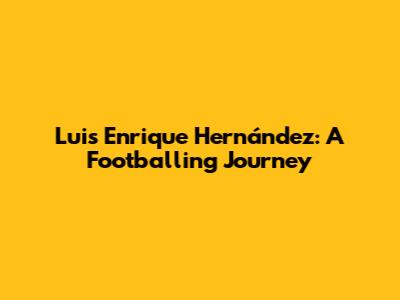 Luis Enrique Hernández: A Footballing Journey