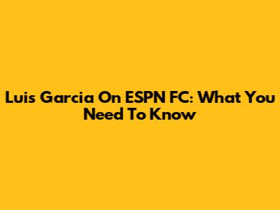 Luis Garcia On ESPN FC: What You Need To Know