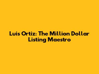 Luis Ortiz: The Million Dollar Listing Maestro