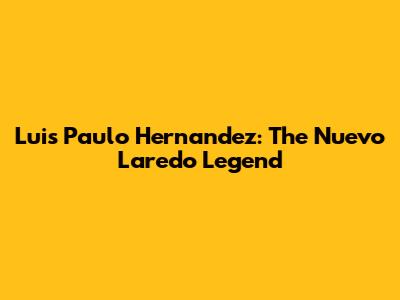 Luis Paulo Hernandez: The Nuevo Laredo Legend
