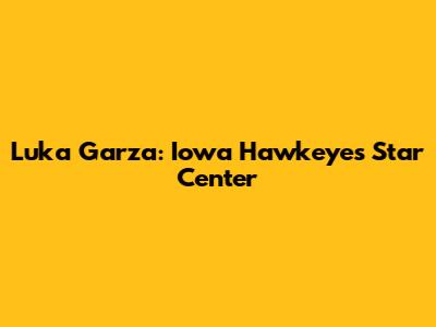 Luka Garza: Iowa Hawkeyes' Star Center