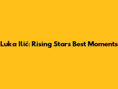 Luka Ilić: Rising Star's Best Moments