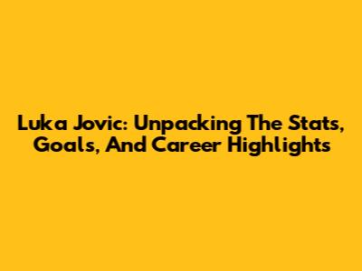 Luka Jovic: Unpacking The Stats, Goals, And Career Highlights