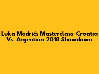 Luka Modrić's Masterclass: Croatia Vs. Argentina 2018 Showdown