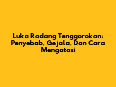 Luka Radang Tenggorokan: Penyebab, Gejala, Dan Cara Mengatasi