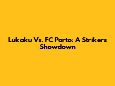 Lukaku Vs. FC Porto: A Striker's Showdown