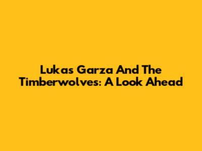 Lukas Garza And The Timberwolves: A Look Ahead