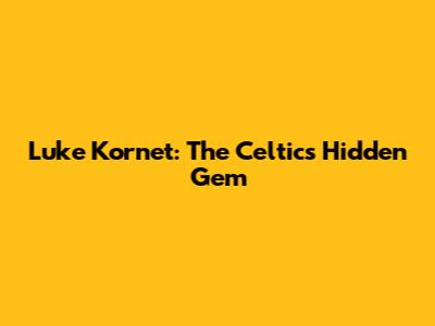 Luke Kornet: The Celtics' Hidden Gem