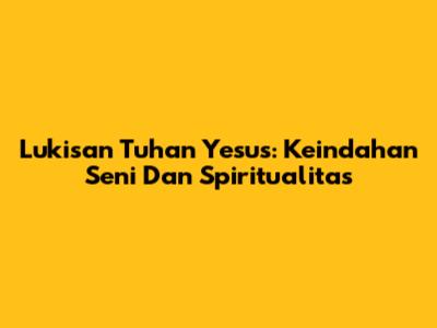 Lukisan Tuhan Yesus: Keindahan Seni Dan Spiritualitas
