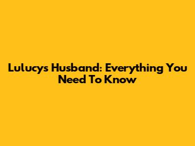 Lulucy's Husband: Everything You Need To Know