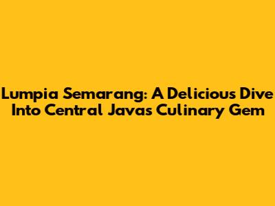 Lumpia Semarang: A Delicious Dive Into Central Java's Culinary Gem