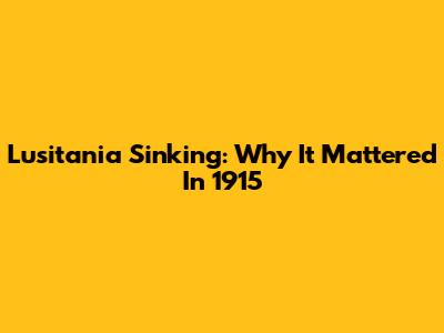 Lusitania Sinking: Why It Mattered In 1915