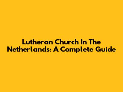 Lutheran Church In The Netherlands: A Complete Guide