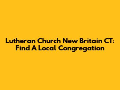 Lutheran Church New Britain CT: Find A Local Congregation