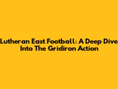 Lutheran East Football: A Deep Dive Into The Gridiron Action