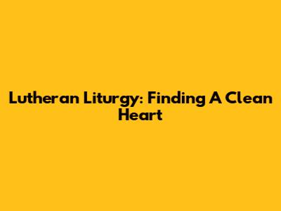 Lutheran Liturgy: Finding A Clean Heart