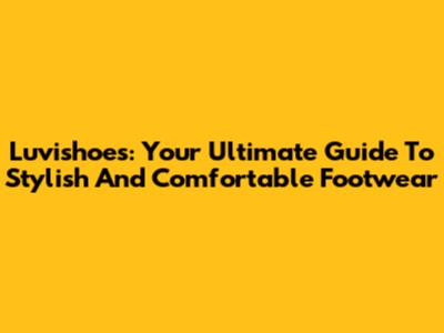 Luvishoes: Your Ultimate Guide To Stylish And Comfortable Footwear