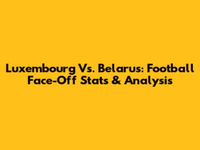 Luxembourg Vs. Belarus: Football Face-Off Stats & Analysis