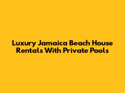 Luxury Jamaica Beach House Rentals With Private Pools