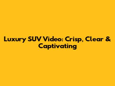 Luxury SUV Video: Crisp, Clear & Captivating