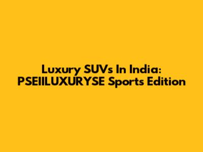 Luxury SUVs In India: PSEIILUXURYSE Sports Edition