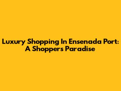 Luxury Shopping In Ensenada Port: A Shopper's Paradise