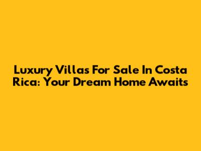 Luxury Villas For Sale In Costa Rica: Your Dream Home Awaits