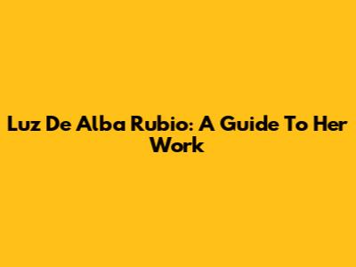Luz De Alba Rubio: A Guide To Her Work